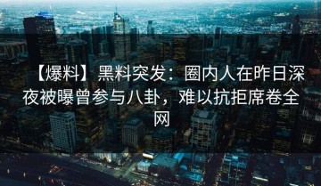【爆料】黑料突发：圈内人在昨日深夜被曝曾参与八卦，难以抗拒席卷全网