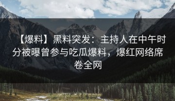 【爆料】黑料突发：主持人在中午时分被曝曾参与吃瓜爆料，爆红网络席卷全网