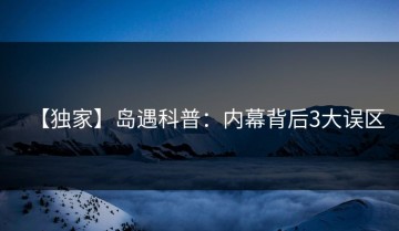 【独家】岛遇科普：内幕背后3大误区