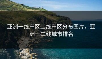 亚洲一线产区二线产区分布图片，亚洲一二线城市排名