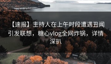 【速报】主持人在上午时段遭遇丑闻 引发联想，糖心vlog全网炸锅，详情深扒