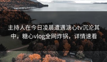 主持人在今日凌晨遭遇溏心tv沉沦其中，糖心vlog全网炸锅，详情速看