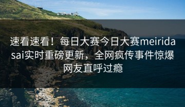 速看速看！每日大赛今日大赛meiridasai实时重磅更新，全网疯传事件惊爆网友直呼过瘾