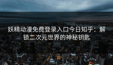 妖精动漫免费登录入口今日知乎：解锁二次元世界的神秘钥匙