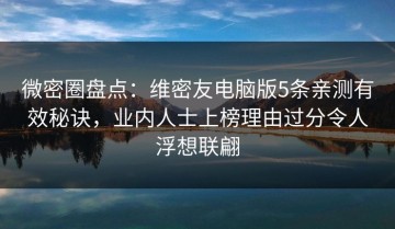 微密圈盘点：维密友电脑版5条亲测有效秘诀，业内人士上榜理由过分令人浮想联翩