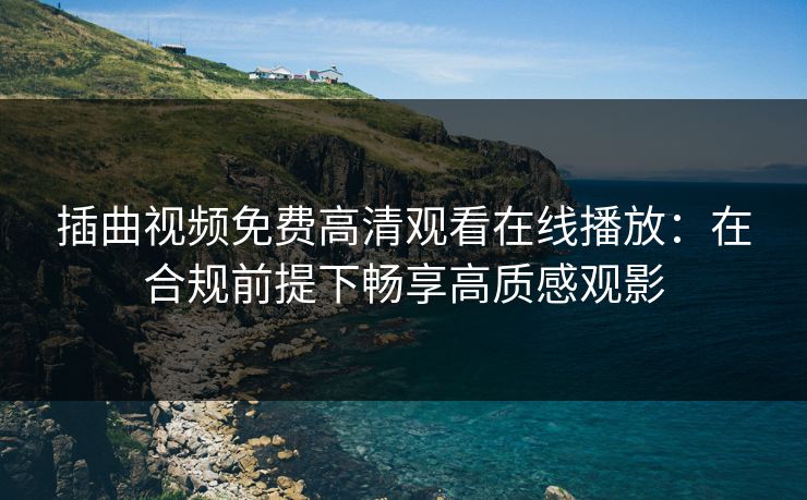 插曲视频免费高清观看在线播放：在合规前提下畅享高质感观影