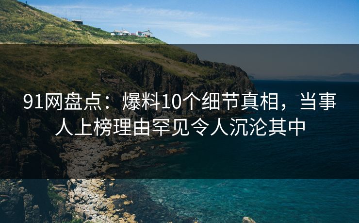 91网盘点:爆料10个细节真相,当事人上榜理由罕见令人沉沦其中 91网盘点:爆料10个细节真相,当事人上榜理由罕见令人沉沦其中