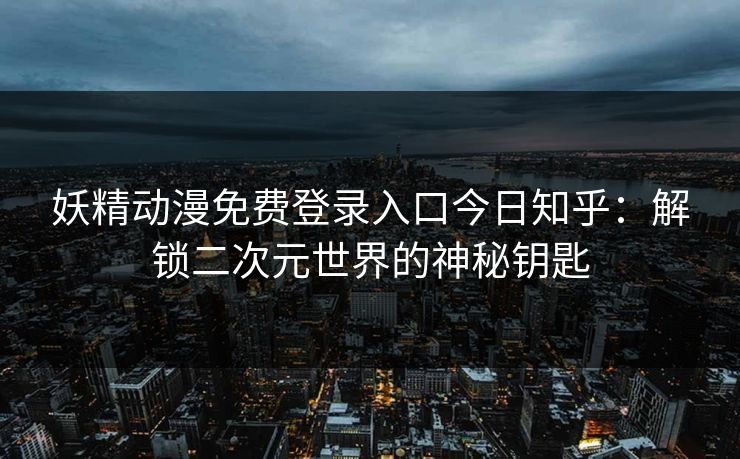 妖精动漫免费登录入口今日知乎：解锁二次元世界的神秘钥匙