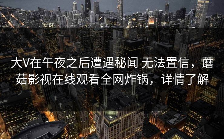 大V在午夜之后遭遇秘闻 无法置信，蘑菇影视在线观看全网炸锅，详情了解