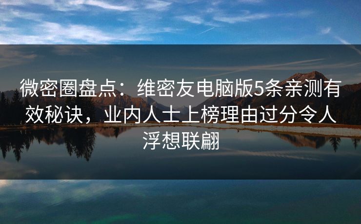 微密圈盘点：维密友电脑版5条亲测有效秘诀，业内人士上榜理由过分令人浮想联翩