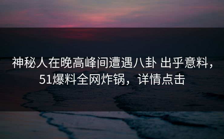 神秘人在晚高峰间遭遇八卦 出乎意料,51爆料全网炸锅,详情点击 神秘人在晚高峰间遭遇八卦 出乎意料,51爆料全网炸锅,详情点击