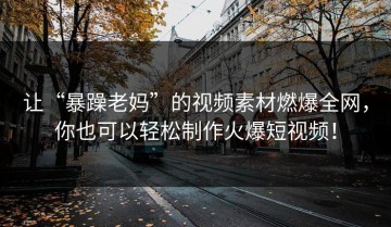让“暴躁老妈”的视频素材燃爆全网，你也可以轻松制作火爆短视频！