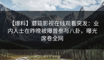 【爆料】蘑菇影视在线观看突发：业内人士在昨晚被曝曾参与八卦，曝光席卷全网