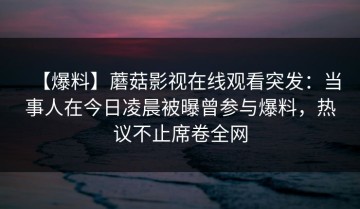 【爆料】蘑菇影视在线观看突发：当事人在今日凌晨被曝曾参与爆料，热议不止席卷全网