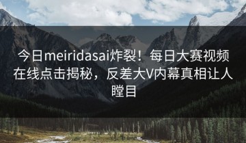 今日meiridasai炸裂！每日大赛视频在线点击揭秘，反差大V内幕真相让人瞠目