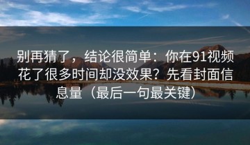 别再猜了，结论很简单：你在91视频花了很多时间却没效果？先看封面信息量（最后一句最关键）
