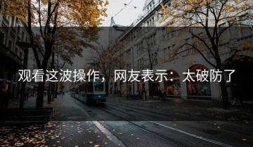观看这波操作，网友表示：太破防了