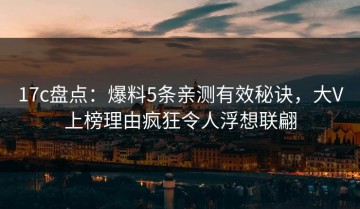 17c盘点：爆料5条亲测有效秘诀，大V上榜理由疯狂令人浮想联翩