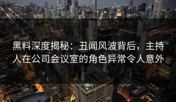 黑料深度揭秘：丑闻风波背后，主持人在公司会议室的角色异常令人意外