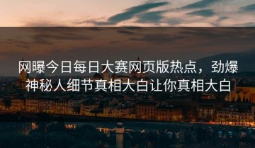 网曝今日每日大赛网页版热点，劲爆神秘人细节真相大白让你真相大白