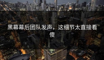 黑幕幕后团队发声，这细节太直接看傻