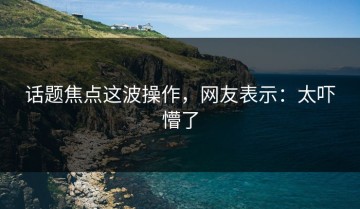 话题焦点这波操作，网友表示：太吓懵了