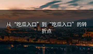 从“吃瓜入口”到“吃瓜入口”的转折点