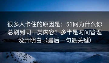 很多人卡住的原因是：51网为什么你总刷到同一类内容？多半是时间管理没弄明白（最后一句最关键）