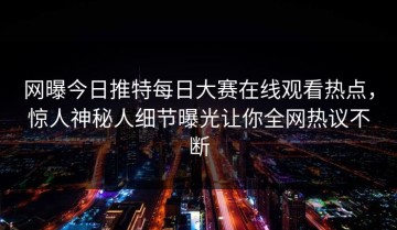 网曝今日推特每日大赛在线观看热点，惊人神秘人细节曝光让你全网热议不断