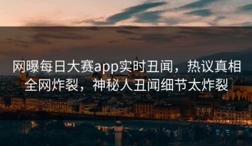 网曝每日大赛app实时丑闻，热议真相全网炸裂，神秘人丑闻细节太炸裂