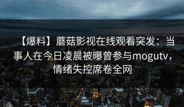 【爆料】蘑菇影视在线观看突发：当事人在今日凌晨被曝曾参与mogutv，情绪失控席卷全网