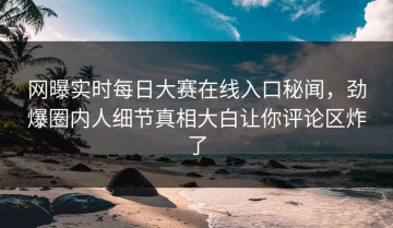 网曝实时每日大赛在线入口秘闻，劲爆圈内人细节真相大白让你评论区炸了
