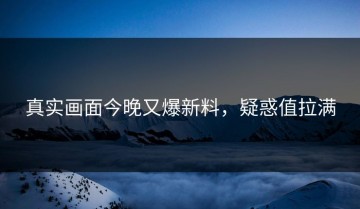 真实画面今晚又爆新料，疑惑值拉满
