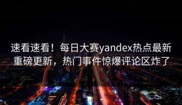 速看速看！每日大赛yandex热点最新重磅更新，热门事件惊爆评论区炸了