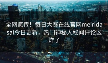全网疯传！每日大赛在线官网meiridasai今日更新，热门神秘人秘闻评论区炸了