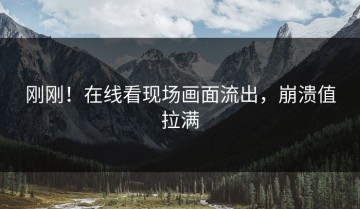 刚刚！在线看现场画面流出，崩溃值拉满