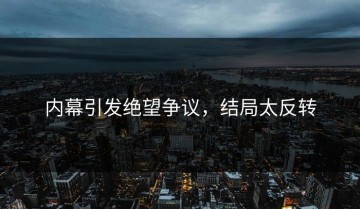 内幕引发绝望争议，结局太反转