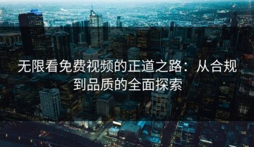 无限看免费视频的正道之路：从合规到品质的全面探索