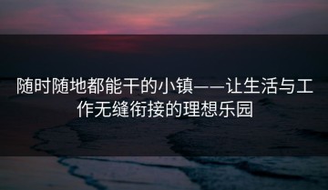 随时随地都能干的小镇——让生活与工作无缝衔接的理想乐园