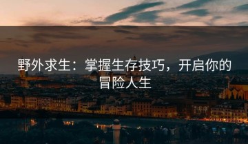 野外求生：掌握生存技巧，开启你的冒险人生