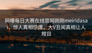 网曝每日大赛在线官网刚刚meiridasai，惊人真相惊爆，大V丑闻真相让人瞠目