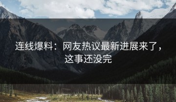 连线爆料：网友热议最新进展来了，这事还没完