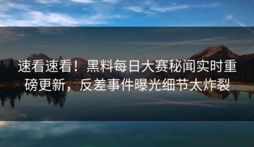 速看速看！黑料每日大赛秘闻实时重磅更新，反差事件曝光细节太炸裂