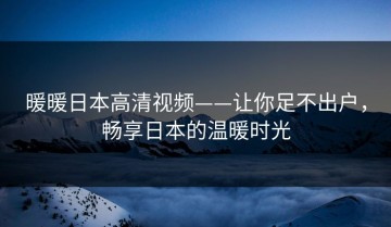 暖暖日本高清视频——让你足不出户，畅享日本的温暖时光
