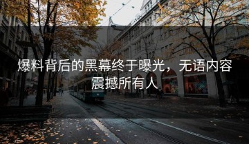 爆料背后的黑幕终于曝光，无语内容震撼所有人