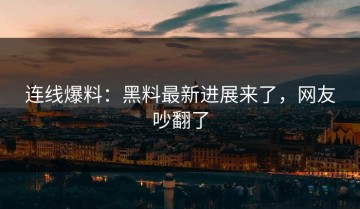 连线爆料：黑料最新进展来了，网友吵翻了