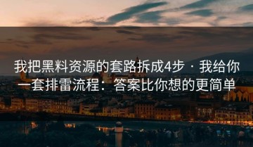 我把黑料资源的套路拆成4步 · 我给你一套排雷流程：答案比你想的更简单