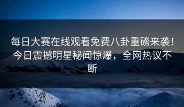 每日大赛在线观看免费八卦重磅来袭！今日震撼明星秘闻惊爆，全网热议不断