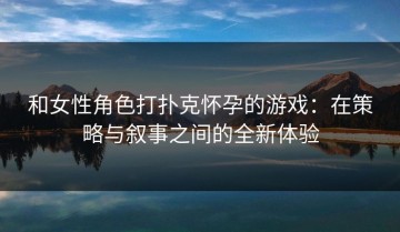 和女性角色打扑克怀孕的游戏：在策略与叙事之间的全新体验