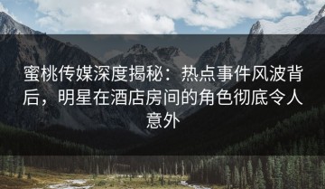 蜜桃传媒深度揭秘：热点事件风波背后，明星在酒店房间的角色彻底令人意外